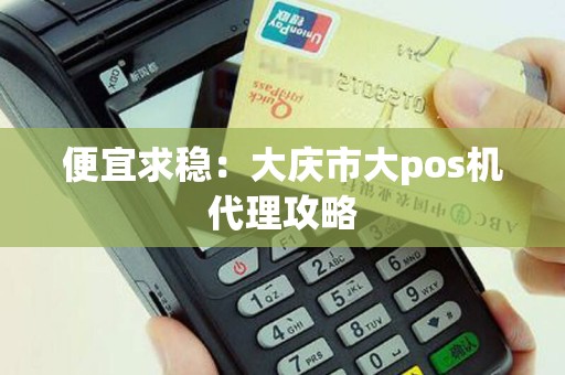 便宜求稳：大庆市大pos机代理攻略