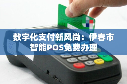数字化支付新风尚：伊春市智能POS免费办理