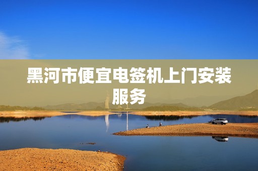 黑河市便宜电签机上门安装服务