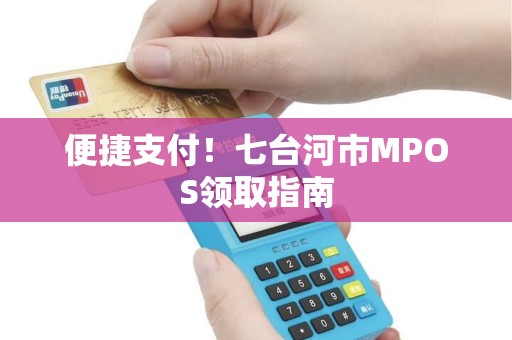 便捷支付！七台河市MPOS领取指南
