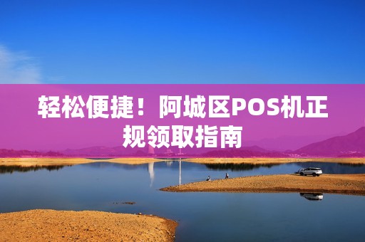 轻松便捷！阿城区POS机正规领取指南