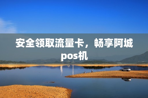 安全领取流量卡，畅享阿城pos机