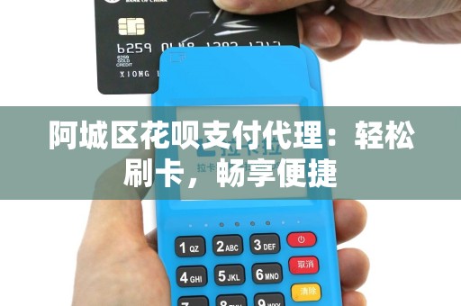 阿城区花呗支付代理：轻松刷卡，畅享便捷