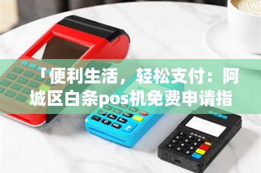 「便利生活，轻松支付：阿城区白条pos机免费申请指南」