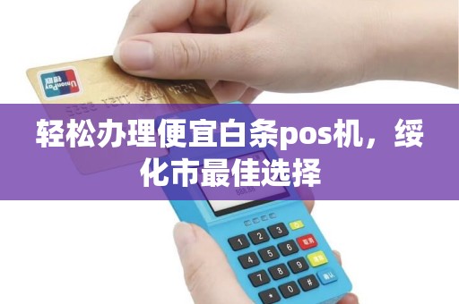 轻松办理便宜白条pos机，绥化市最佳选择