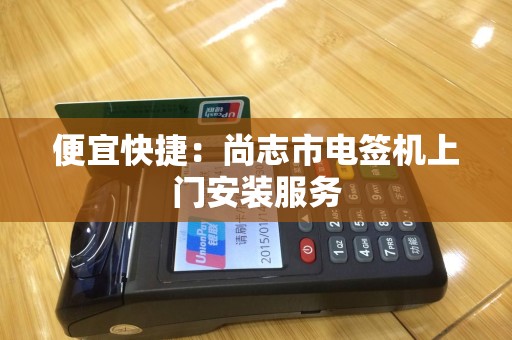 便宜快捷：尚志市电签机上门安装服务