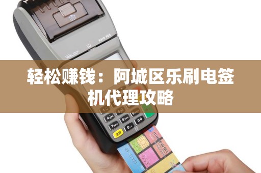 轻松赚钱：阿城区乐刷电签机代理攻略