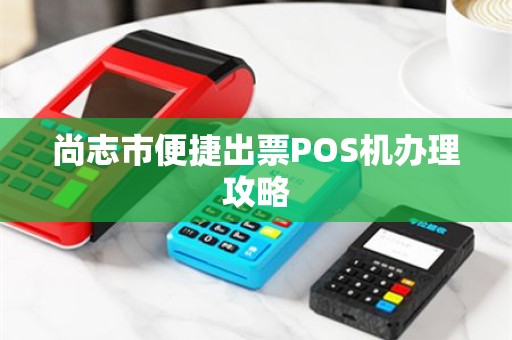 尚志市便捷出票POS机办理攻略