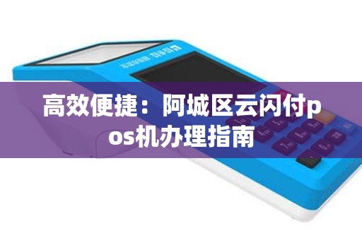 高效便捷：阿城区云闪付pos机办理指南
