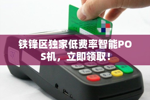 铁锋区独家低费率智能POS机，立即领取！