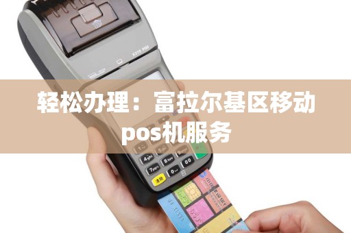 轻松办理：富拉尔基区移动pos机服务