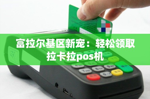 富拉尔基区新宠：轻松领取拉卡拉pos机