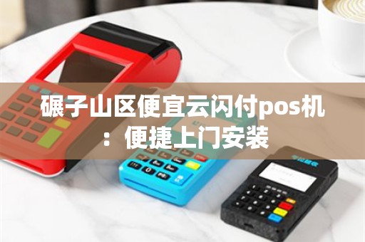 碾子山区便宜云闪付pos机：便捷上门安装