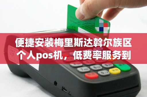 便捷安装梅里斯达斡尔族区个人pos机，低费率服务到家