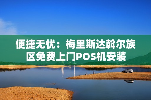 便捷无忧：梅里斯达斡尔族区免费上门POS机安装