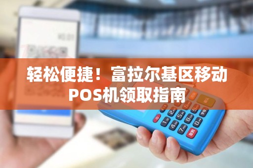 轻松便捷！富拉尔基区移动POS机领取指南