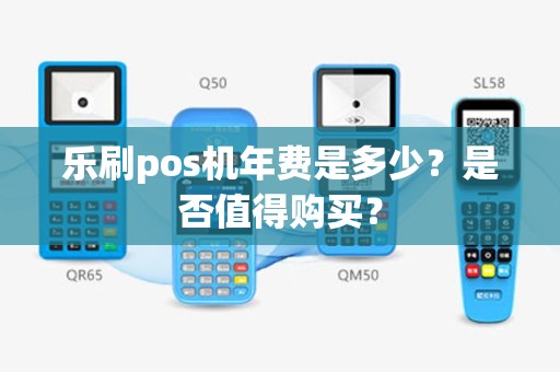 乐刷pos机年费是多少？是否值得购买？