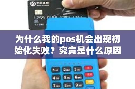 为什么我的pos机会出现初始化失败？究竟是什么原因导致的呢？