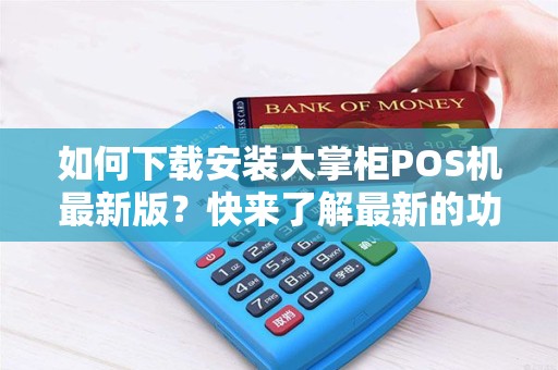 如何下载安装大掌柜POS机最新版？快来了解最新的功能和优势！