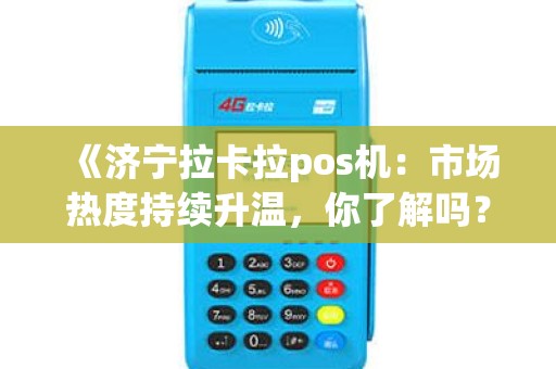 《济宁拉卡拉pos机：市场热度持续升温，你了解吗？》