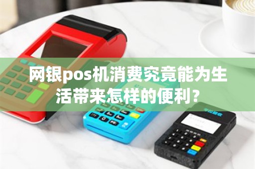 网银pos机消费究竟能为生活带来怎样的便利？