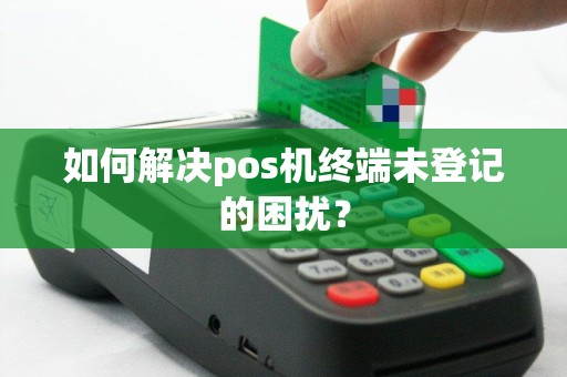 如何解决pos机终端未登记的困扰？