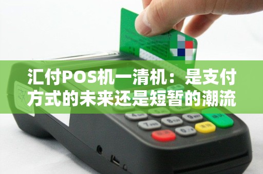 汇付POS机一清机：是支付方式的未来还是短暂的潮流？