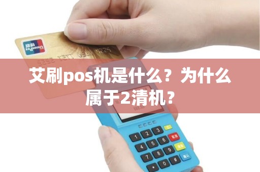 艾刷pos机是什么？为什么属于2清机？