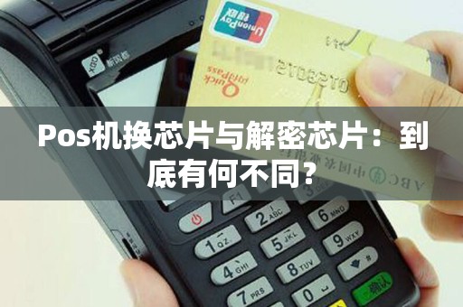 Pos机换芯片与解密芯片：到底有何不同？
