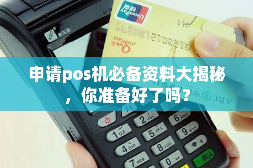申请pos机必备资料大揭秘，你准备好了吗？