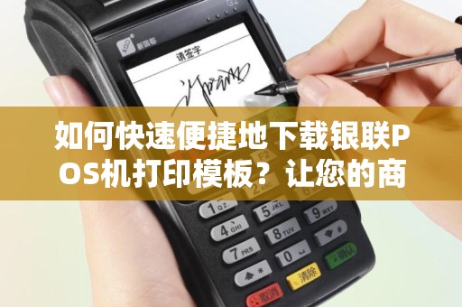 如何快速便捷地下载银联POS机打印模板？让您的商户服务更加高效！