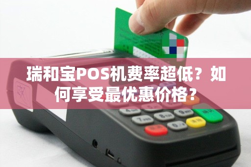 瑞和宝POS机费率超低？如何享受最优惠价格？