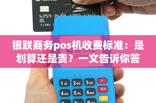 银联商务pos机收费标准：是划算还是贵？一文告诉你答案！