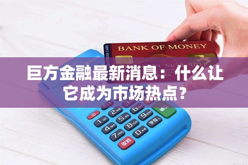 巨方金融最新消息：什么让它成为市场热点？