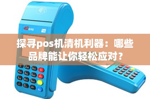 探寻pos机清机利器：哪些品牌能让你轻松应对？