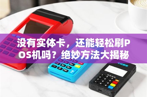 没有实体卡，还能轻松刷POS机吗？绝妙方法大揭秘！