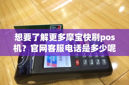 想要了解更多摩宝快刷pos机？官网客服电话是多少呢？