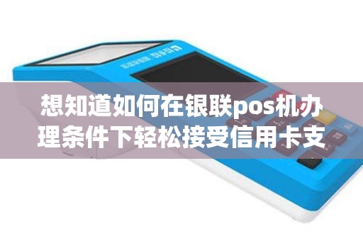 想知道如何在银联pos机办理条件下轻松接受信用卡支付吗？