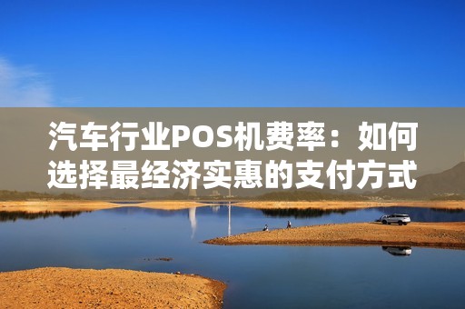 汽车行业POS机费率：如何选择最经济实惠的支付方式？