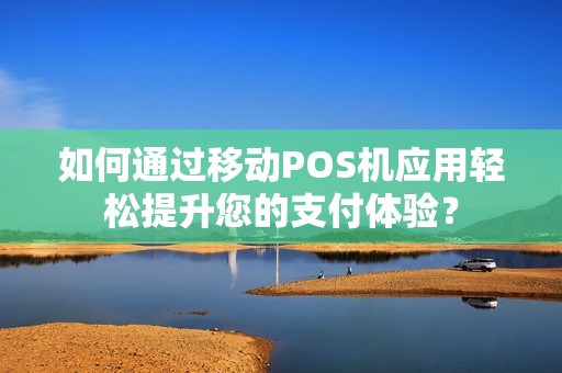 如何通过移动POS机应用轻松提升您的支付体验？