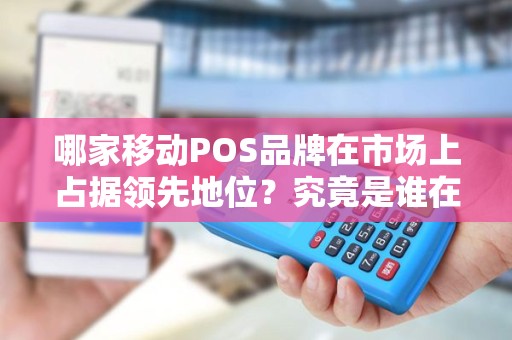 哪家移动POS品牌在市场上占据领先地位？究竟是谁在颠覆支付行业？
