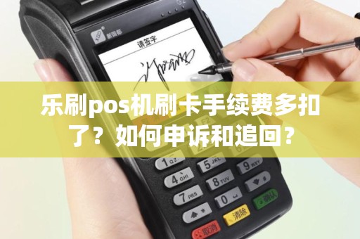 乐刷pos机刷卡手续费多扣了？如何申诉和追回？
