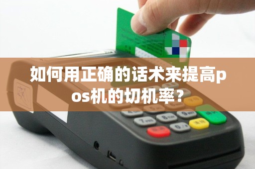 如何用正确的话术来提高pos机的切机率？