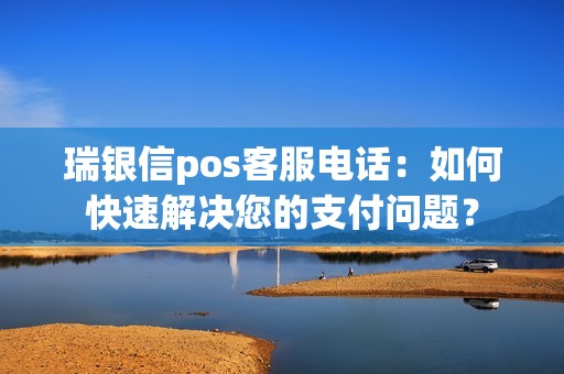 瑞银信pos客服电话：如何快速解决您的支付问题？