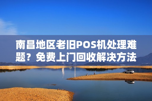 南昌地区老旧POS机处理难题？免费上门回收解决方法！