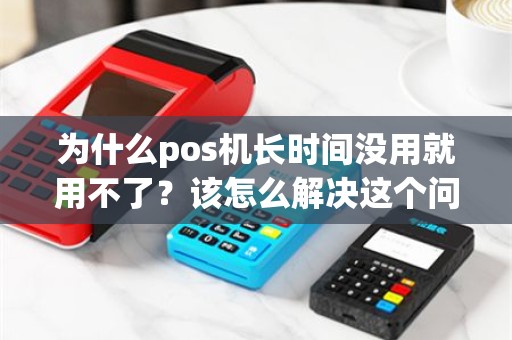 为什么pos机长时间没用就用不了？该怎么解决这个问题呢？