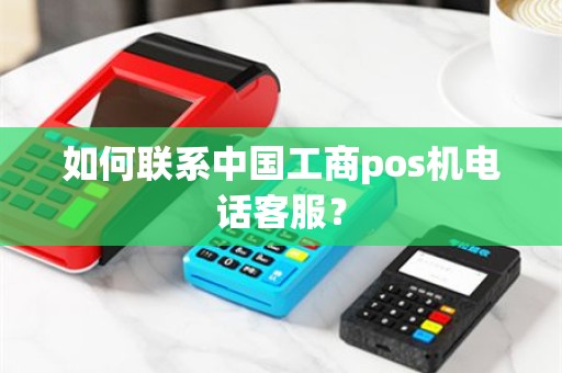 如何联系中国工商pos机电话客服？