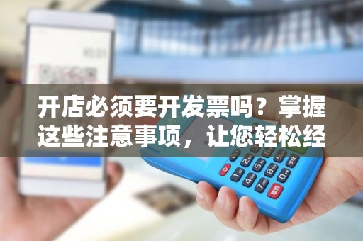 开店必须要开发票吗？掌握这些注意事项，让您轻松经营！