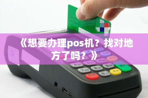 《想要办理pos机？找对地方了吗？》