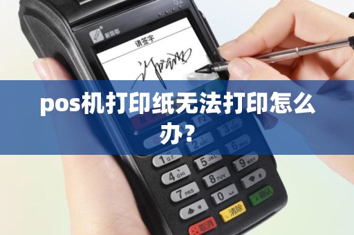 pos机打印纸无法打印怎么办？